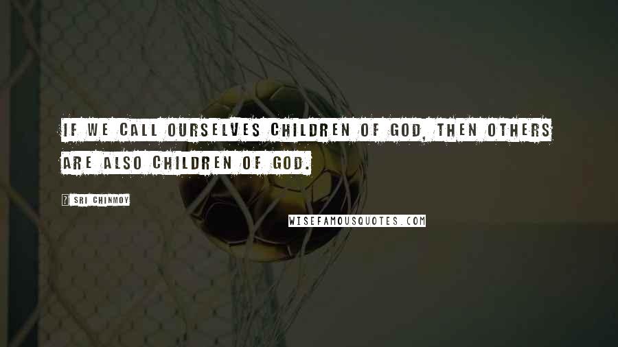 Sri Chinmoy Quotes: If we call ourselves children of God, then others are also children of God.