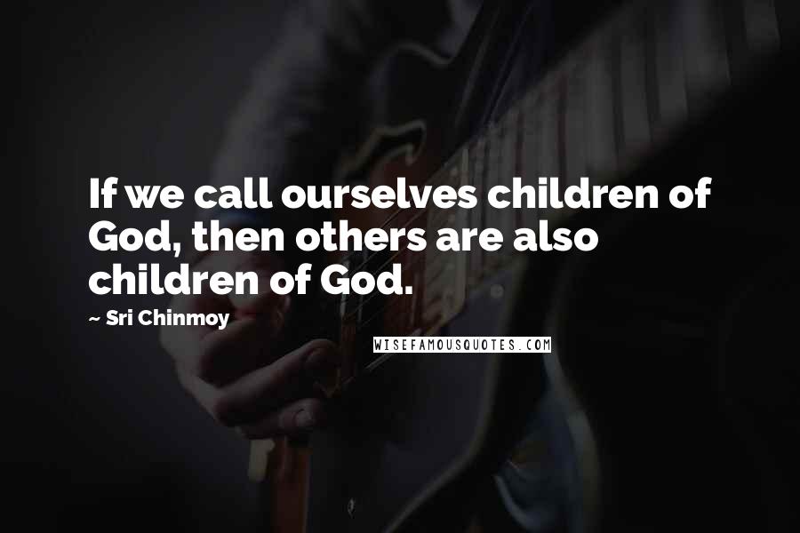 Sri Chinmoy Quotes: If we call ourselves children of God, then others are also children of God.