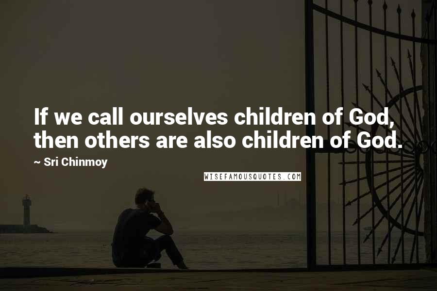 Sri Chinmoy Quotes: If we call ourselves children of God, then others are also children of God.