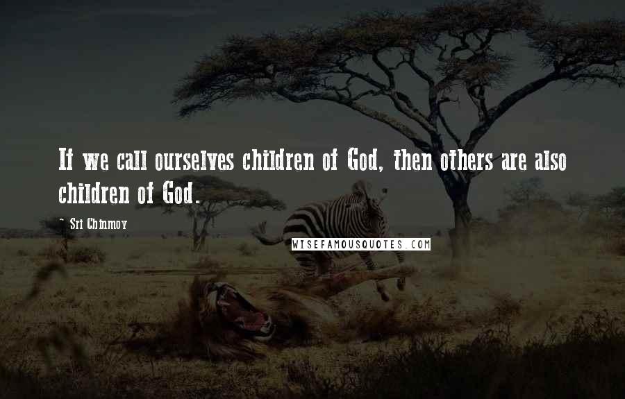 Sri Chinmoy Quotes: If we call ourselves children of God, then others are also children of God.