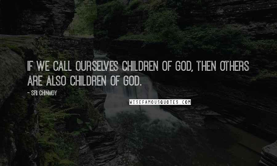 Sri Chinmoy Quotes: If we call ourselves children of God, then others are also children of God.