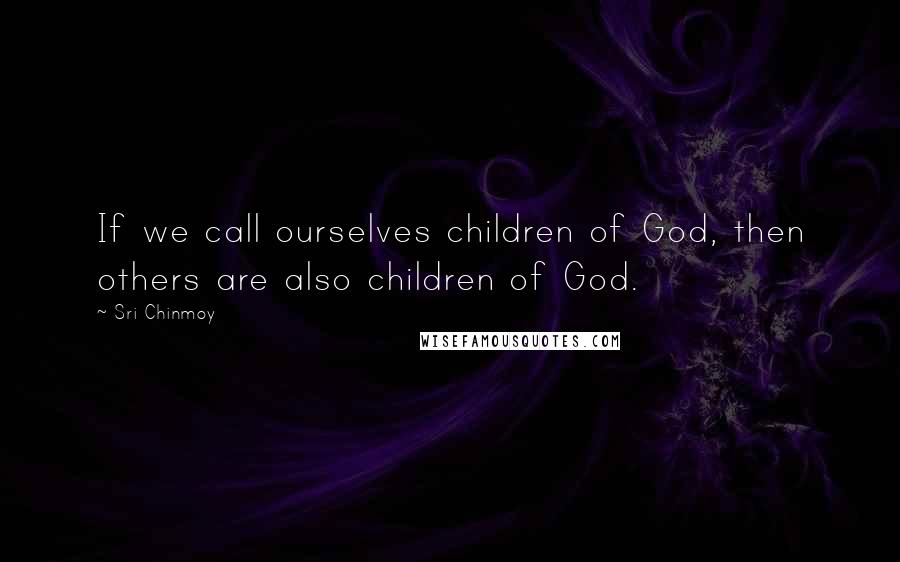 Sri Chinmoy Quotes: If we call ourselves children of God, then others are also children of God.