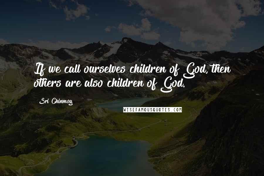 Sri Chinmoy Quotes: If we call ourselves children of God, then others are also children of God.