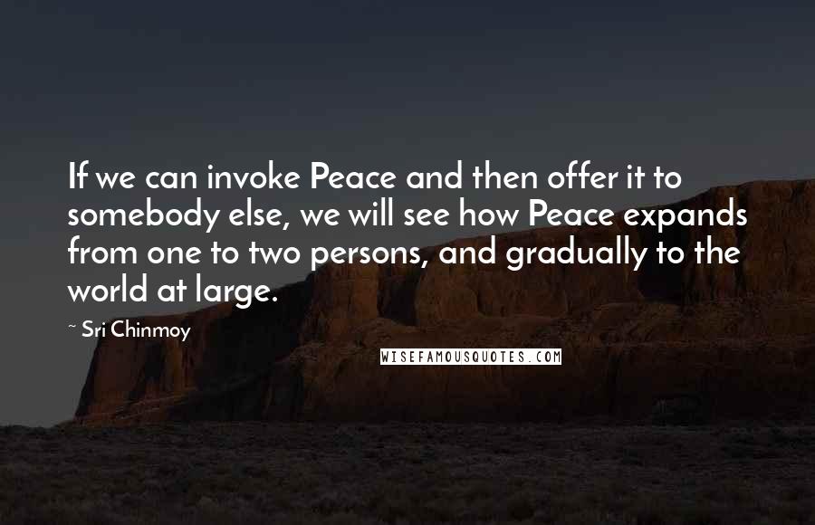 Sri Chinmoy Quotes: If we can invoke Peace and then offer it to somebody else, we will see how Peace expands from one to two persons, and gradually to the world at large.