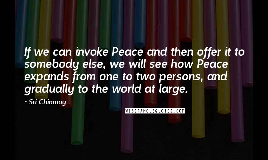Sri Chinmoy Quotes: If we can invoke Peace and then offer it to somebody else, we will see how Peace expands from one to two persons, and gradually to the world at large.