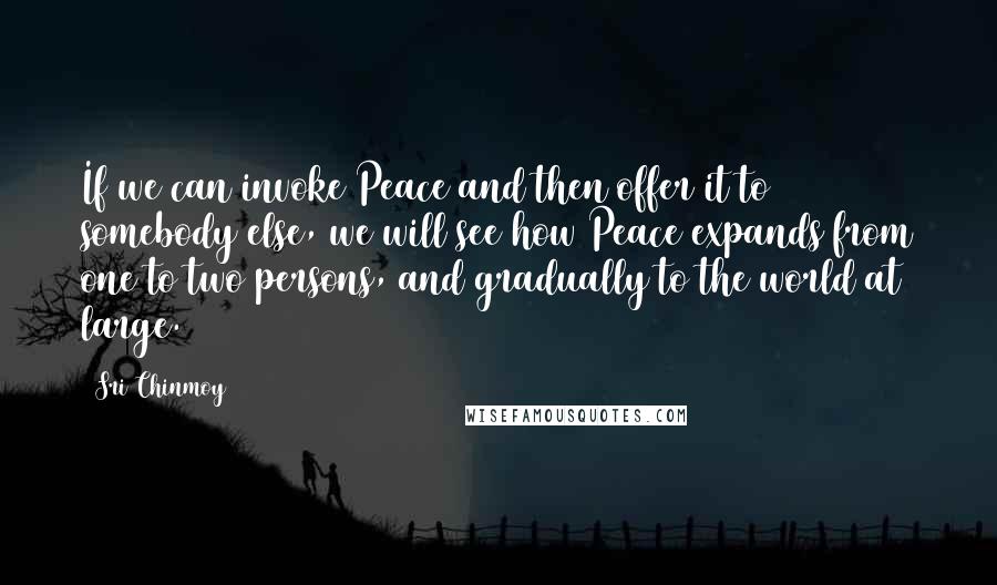 Sri Chinmoy Quotes: If we can invoke Peace and then offer it to somebody else, we will see how Peace expands from one to two persons, and gradually to the world at large.