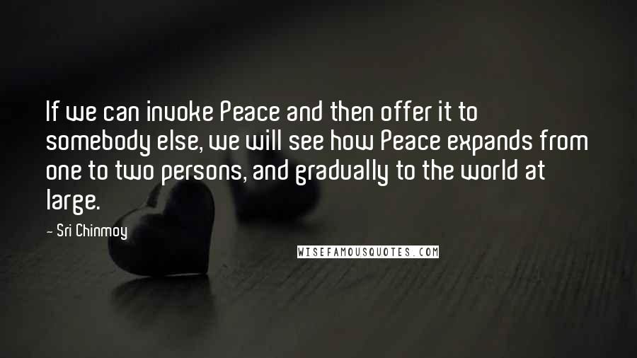 Sri Chinmoy Quotes: If we can invoke Peace and then offer it to somebody else, we will see how Peace expands from one to two persons, and gradually to the world at large.