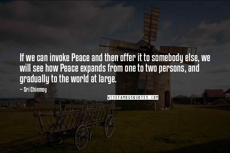 Sri Chinmoy Quotes: If we can invoke Peace and then offer it to somebody else, we will see how Peace expands from one to two persons, and gradually to the world at large.