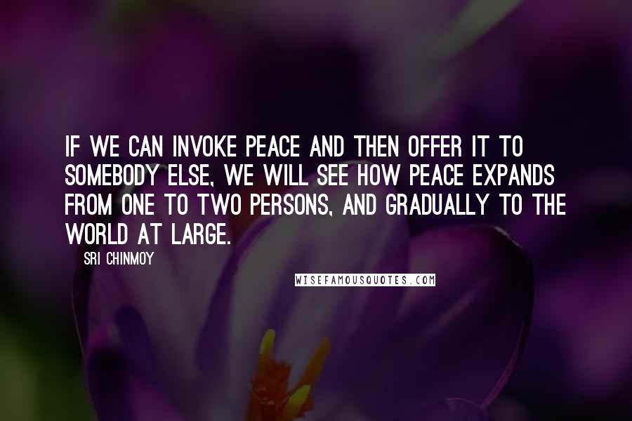 Sri Chinmoy Quotes: If we can invoke Peace and then offer it to somebody else, we will see how Peace expands from one to two persons, and gradually to the world at large.