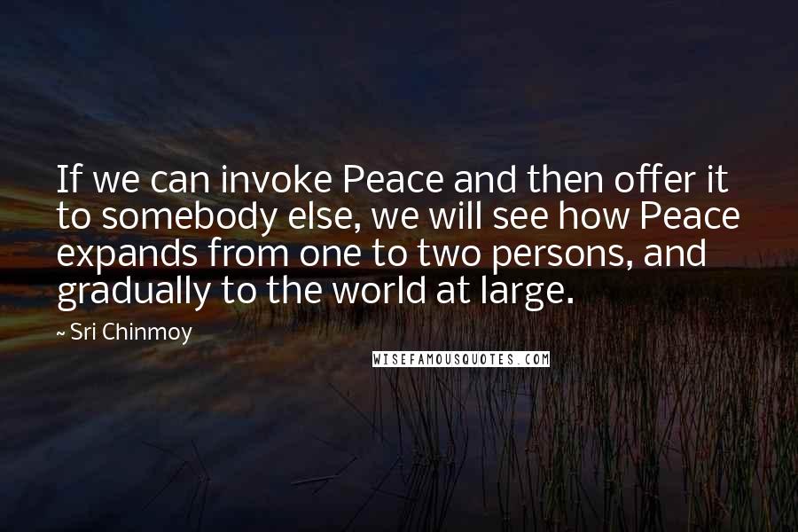 Sri Chinmoy Quotes: If we can invoke Peace and then offer it to somebody else, we will see how Peace expands from one to two persons, and gradually to the world at large.