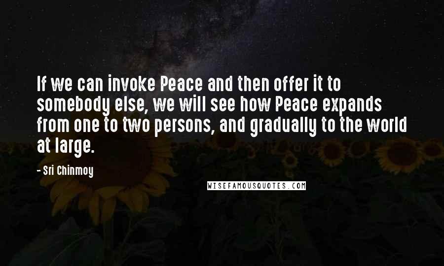 Sri Chinmoy Quotes: If we can invoke Peace and then offer it to somebody else, we will see how Peace expands from one to two persons, and gradually to the world at large.