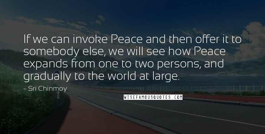 Sri Chinmoy Quotes: If we can invoke Peace and then offer it to somebody else, we will see how Peace expands from one to two persons, and gradually to the world at large.