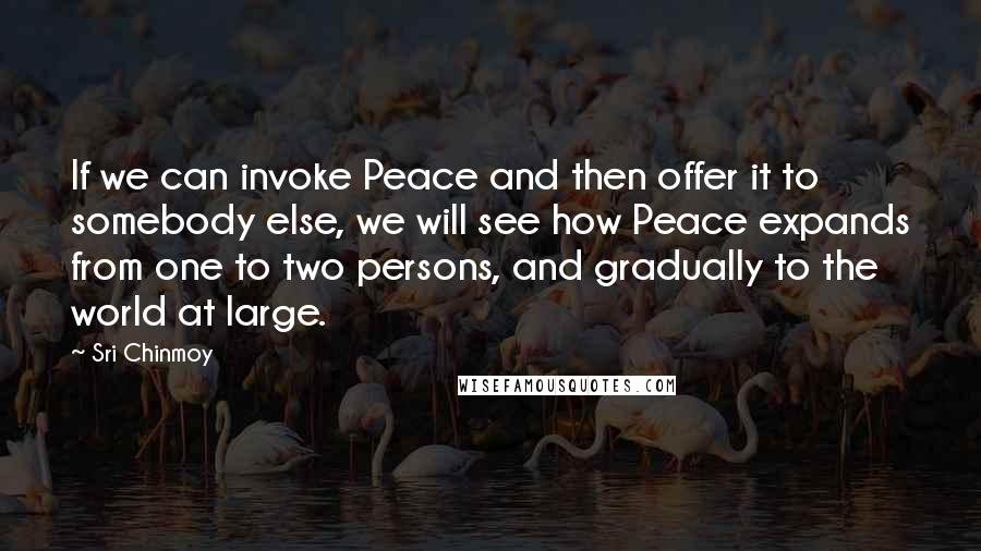 Sri Chinmoy Quotes: If we can invoke Peace and then offer it to somebody else, we will see how Peace expands from one to two persons, and gradually to the world at large.