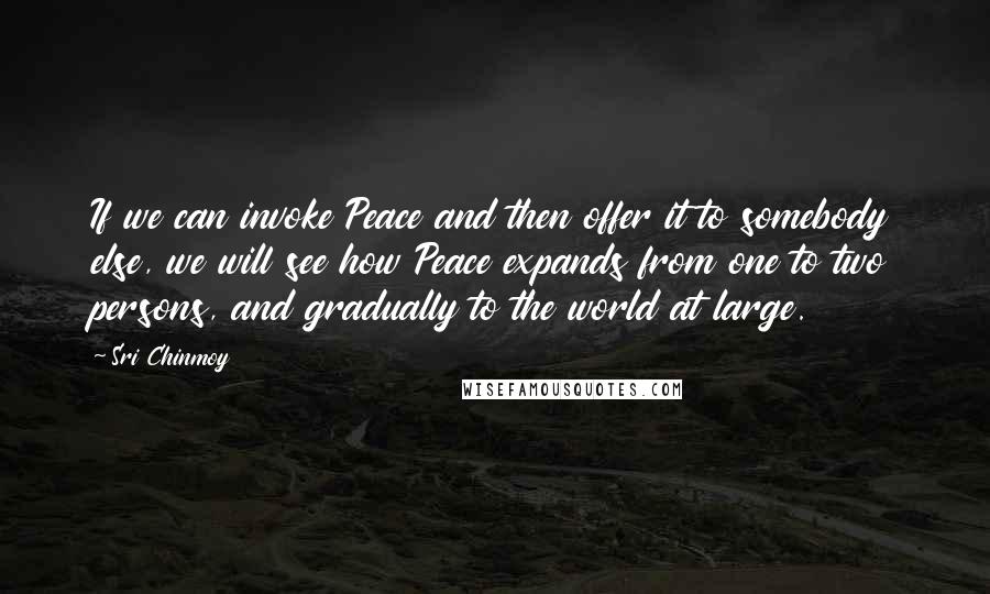 Sri Chinmoy Quotes: If we can invoke Peace and then offer it to somebody else, we will see how Peace expands from one to two persons, and gradually to the world at large.