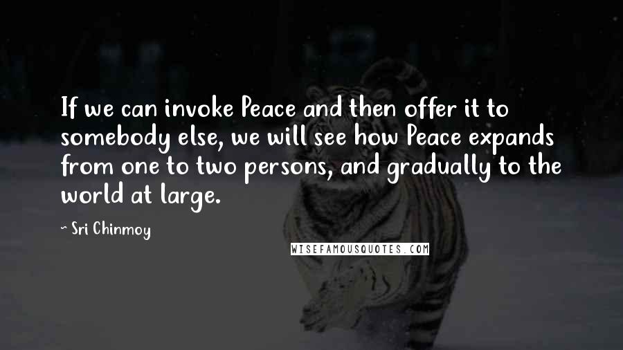 Sri Chinmoy Quotes: If we can invoke Peace and then offer it to somebody else, we will see how Peace expands from one to two persons, and gradually to the world at large.