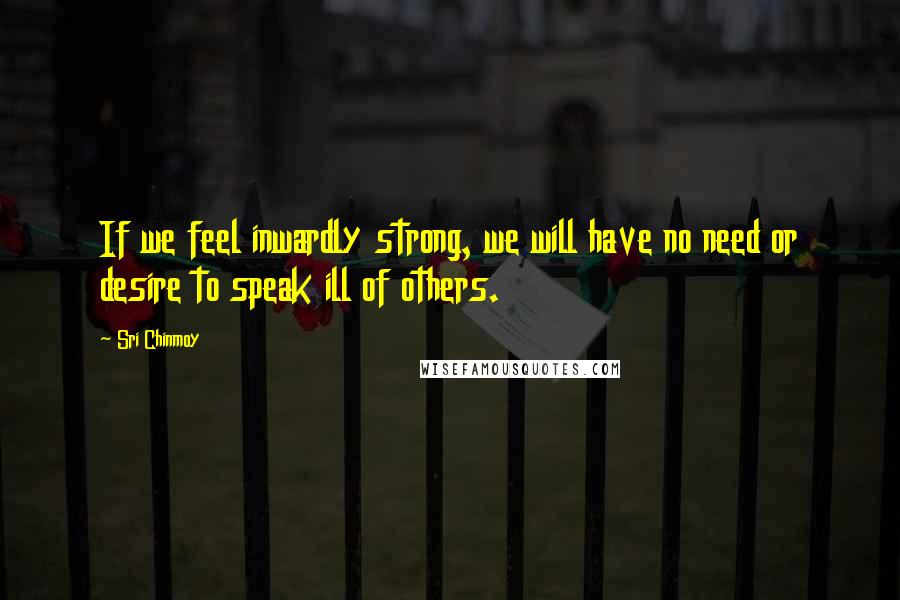 Sri Chinmoy Quotes: If we feel inwardly strong, we will have no need or desire to speak ill of others.