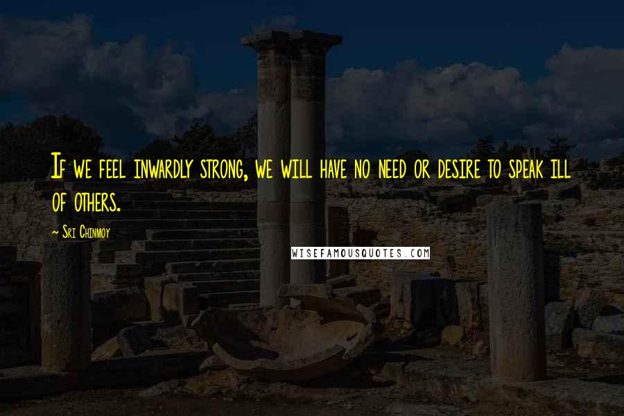 Sri Chinmoy Quotes: If we feel inwardly strong, we will have no need or desire to speak ill of others.