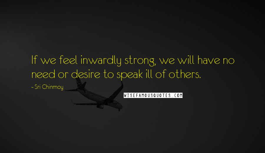 Sri Chinmoy Quotes: If we feel inwardly strong, we will have no need or desire to speak ill of others.