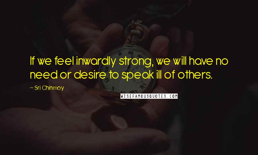 Sri Chinmoy Quotes: If we feel inwardly strong, we will have no need or desire to speak ill of others.