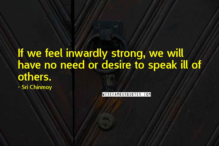 Sri Chinmoy Quotes: If we feel inwardly strong, we will have no need or desire to speak ill of others.