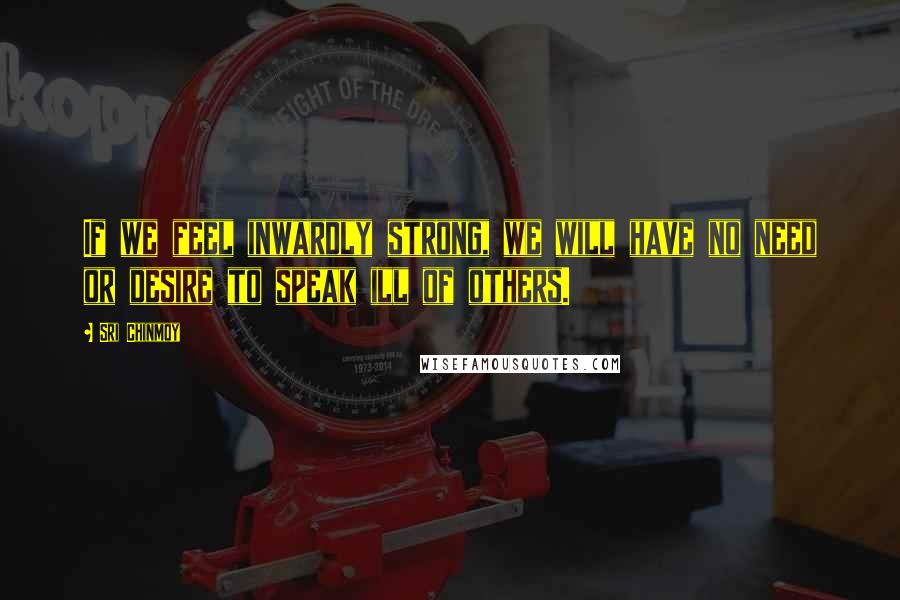 Sri Chinmoy Quotes: If we feel inwardly strong, we will have no need or desire to speak ill of others.