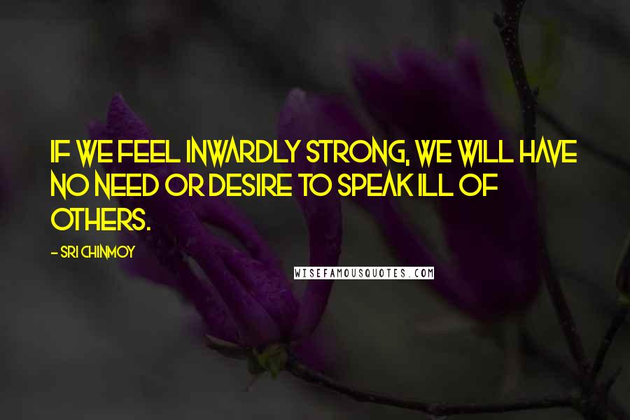 Sri Chinmoy Quotes: If we feel inwardly strong, we will have no need or desire to speak ill of others.