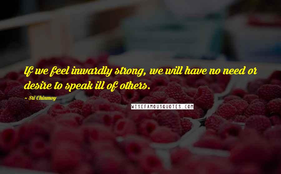 Sri Chinmoy Quotes: If we feel inwardly strong, we will have no need or desire to speak ill of others.