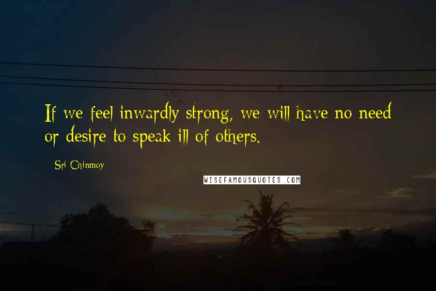 Sri Chinmoy Quotes: If we feel inwardly strong, we will have no need or desire to speak ill of others.