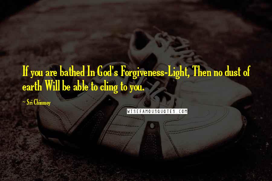 Sri Chinmoy Quotes: If you are bathed In God's Forgiveness-Light, Then no dust of earth Will be able to cling to you.