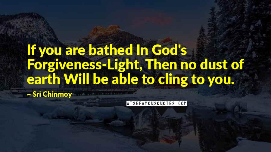 Sri Chinmoy Quotes: If you are bathed In God's Forgiveness-Light, Then no dust of earth Will be able to cling to you.