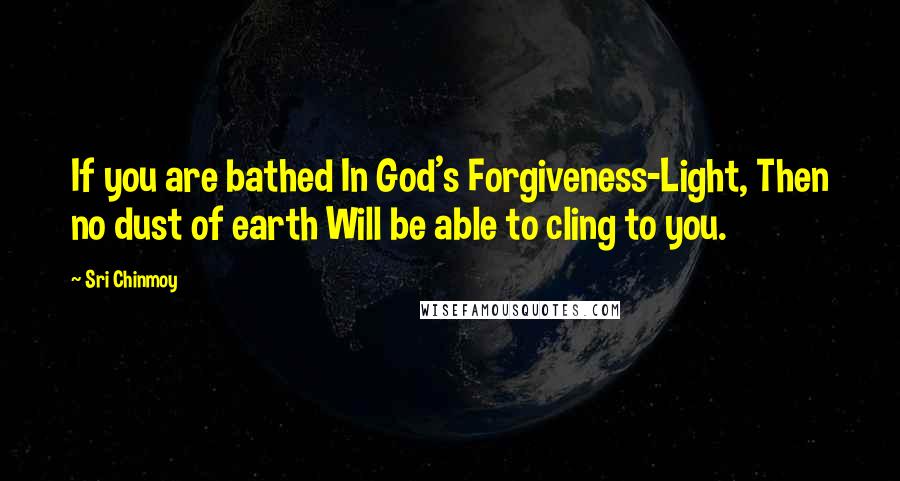 Sri Chinmoy Quotes: If you are bathed In God's Forgiveness-Light, Then no dust of earth Will be able to cling to you.