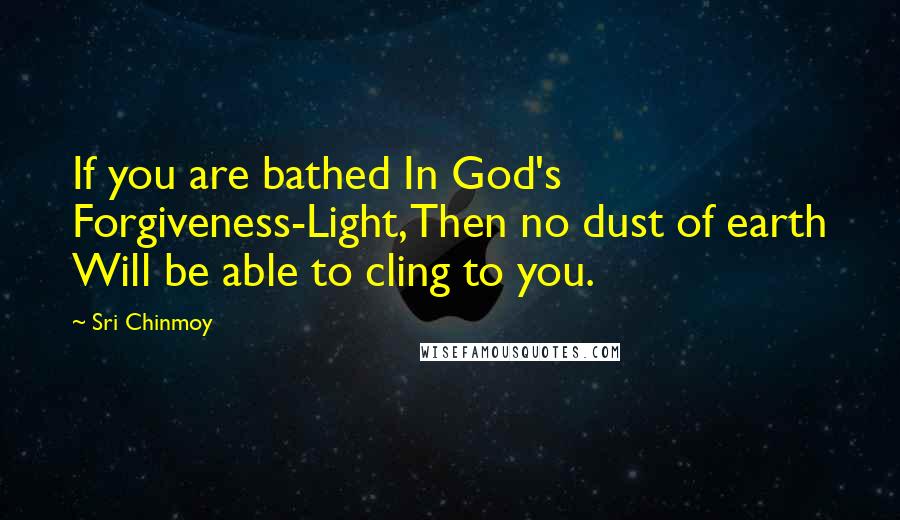 Sri Chinmoy Quotes: If you are bathed In God's Forgiveness-Light, Then no dust of earth Will be able to cling to you.