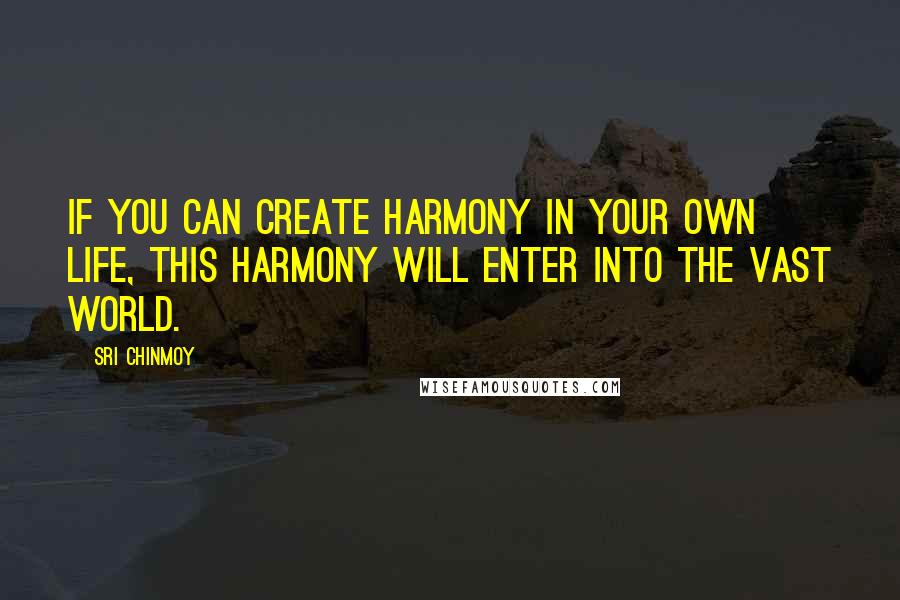 Sri Chinmoy Quotes: If you can create harmony in your own life, This harmony will enter into the vast world.