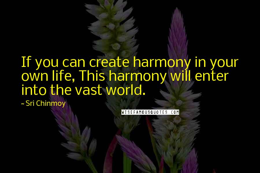Sri Chinmoy Quotes: If you can create harmony in your own life, This harmony will enter into the vast world.