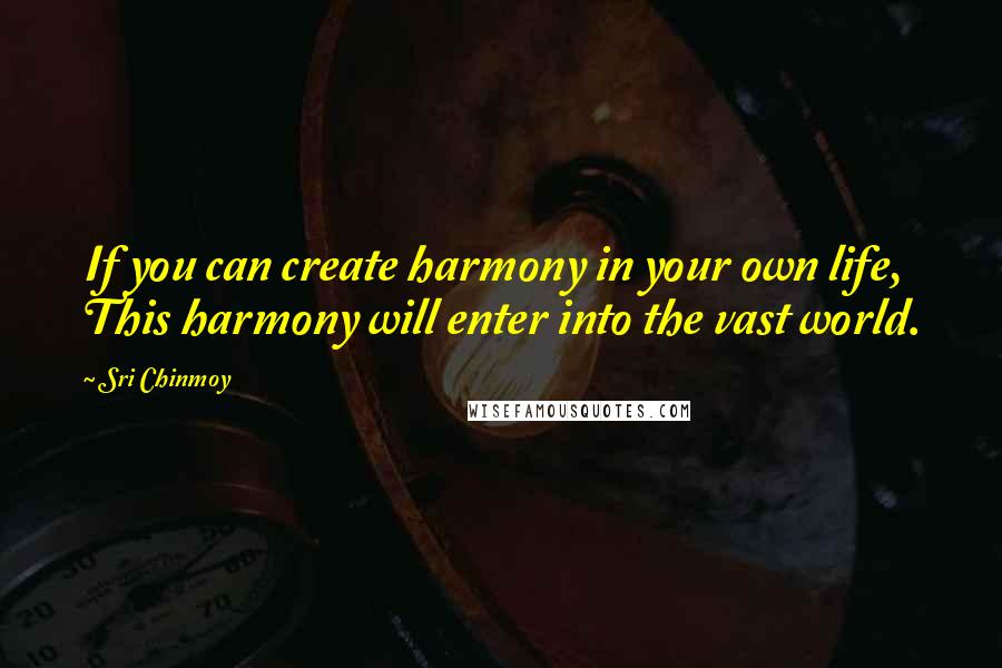 Sri Chinmoy Quotes: If you can create harmony in your own life, This harmony will enter into the vast world.
