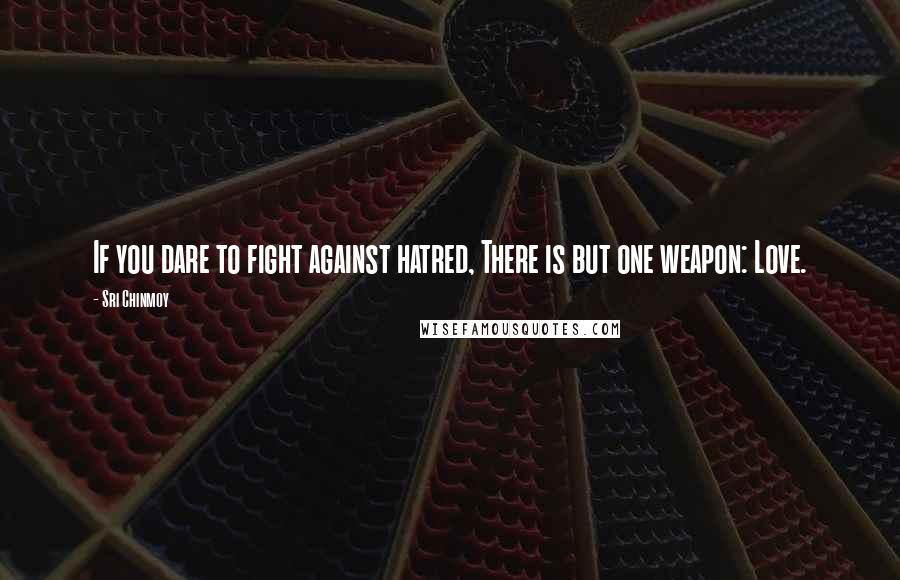 Sri Chinmoy Quotes: If you dare to fight against hatred, There is but one weapon: Love.