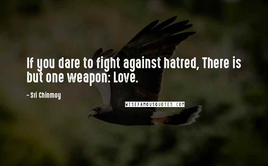 Sri Chinmoy Quotes: If you dare to fight against hatred, There is but one weapon: Love.