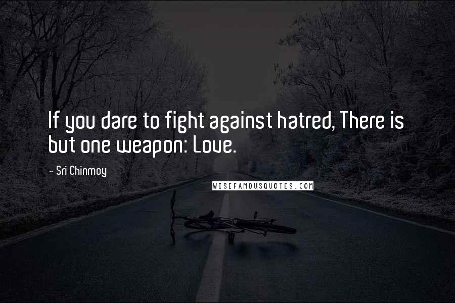 Sri Chinmoy Quotes: If you dare to fight against hatred, There is but one weapon: Love.