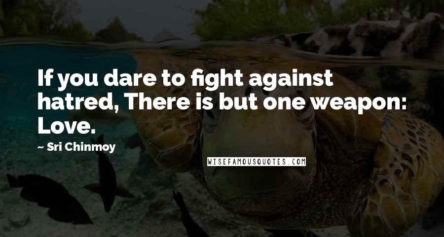 Sri Chinmoy Quotes: If you dare to fight against hatred, There is but one weapon: Love.