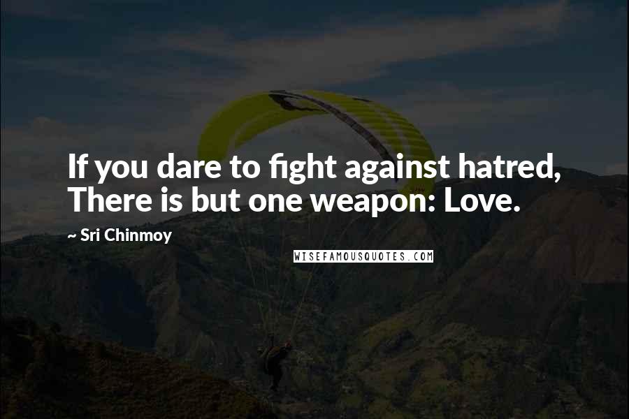 Sri Chinmoy Quotes: If you dare to fight against hatred, There is but one weapon: Love.