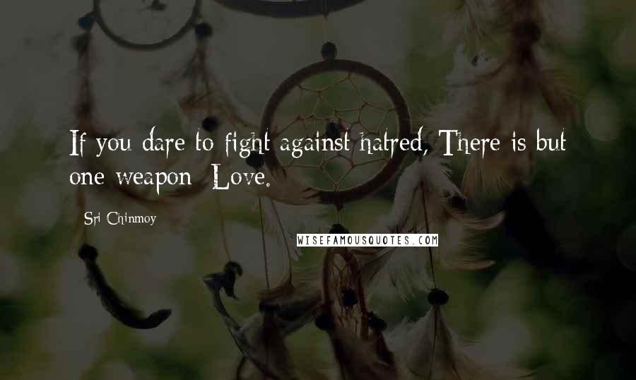 Sri Chinmoy Quotes: If you dare to fight against hatred, There is but one weapon: Love.