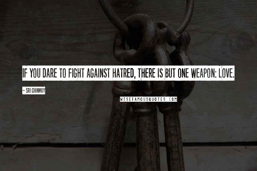 Sri Chinmoy Quotes: If you dare to fight against hatred, There is but one weapon: Love.