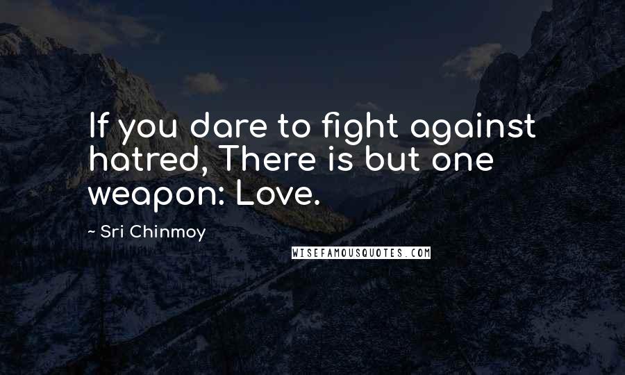 Sri Chinmoy Quotes: If you dare to fight against hatred, There is but one weapon: Love.