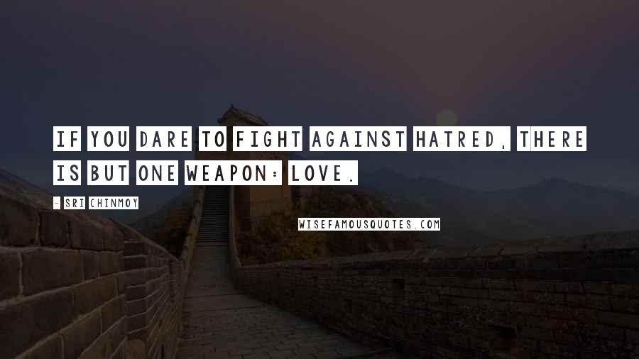 Sri Chinmoy Quotes: If you dare to fight against hatred, There is but one weapon: Love.