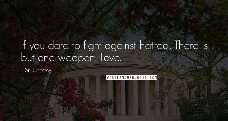 Sri Chinmoy Quotes: If you dare to fight against hatred, There is but one weapon: Love.