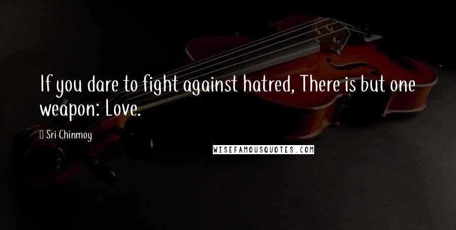 Sri Chinmoy Quotes: If you dare to fight against hatred, There is but one weapon: Love.