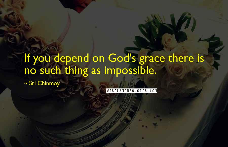 Sri Chinmoy Quotes: If you depend on God's grace there is no such thing as impossible.