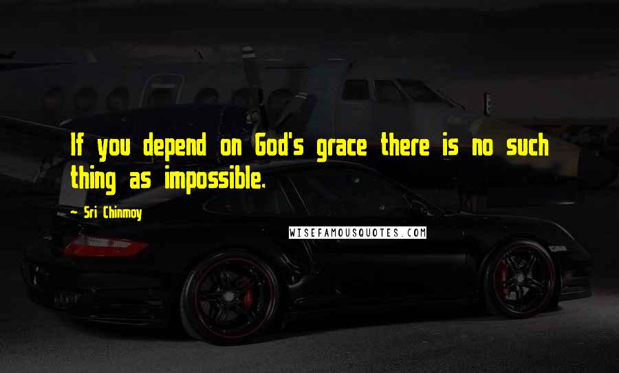 Sri Chinmoy Quotes: If you depend on God's grace there is no such thing as impossible.