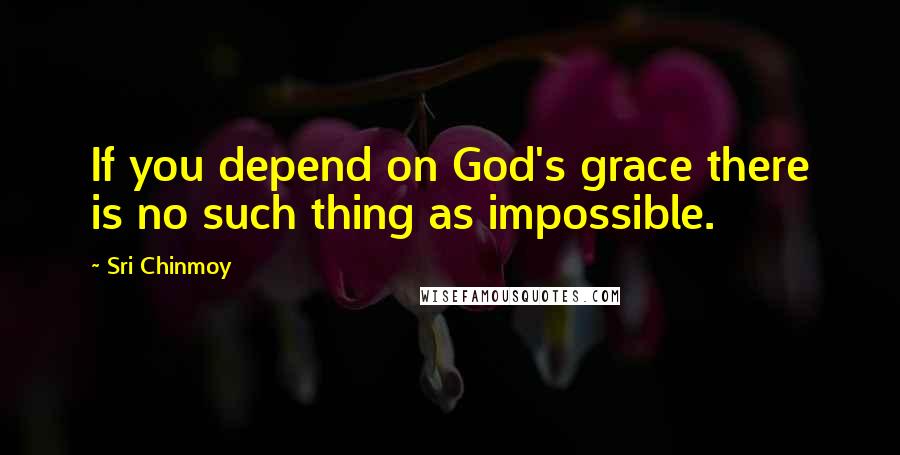 Sri Chinmoy Quotes: If you depend on God's grace there is no such thing as impossible.