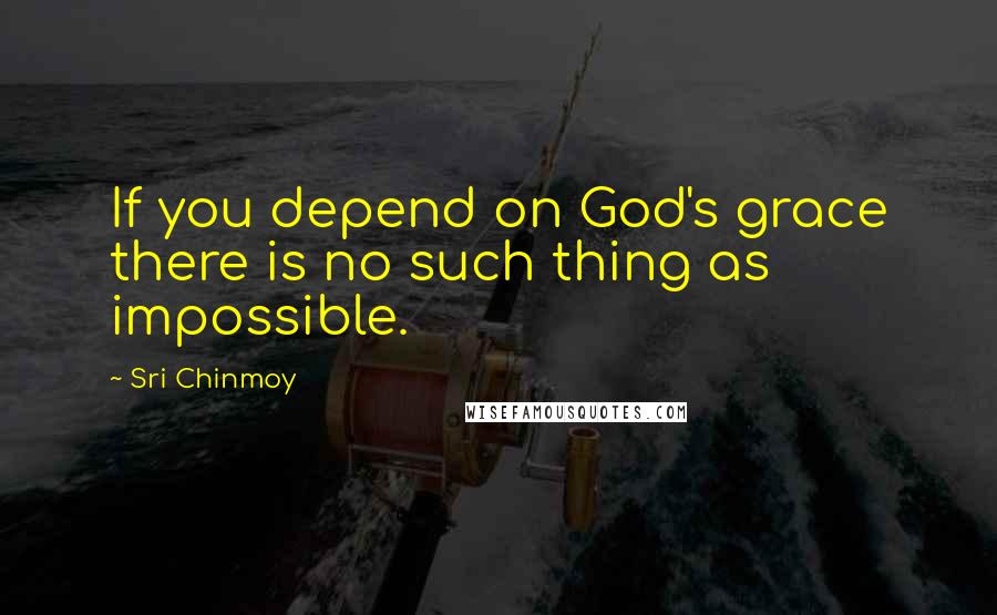 Sri Chinmoy Quotes: If you depend on God's grace there is no such thing as impossible.